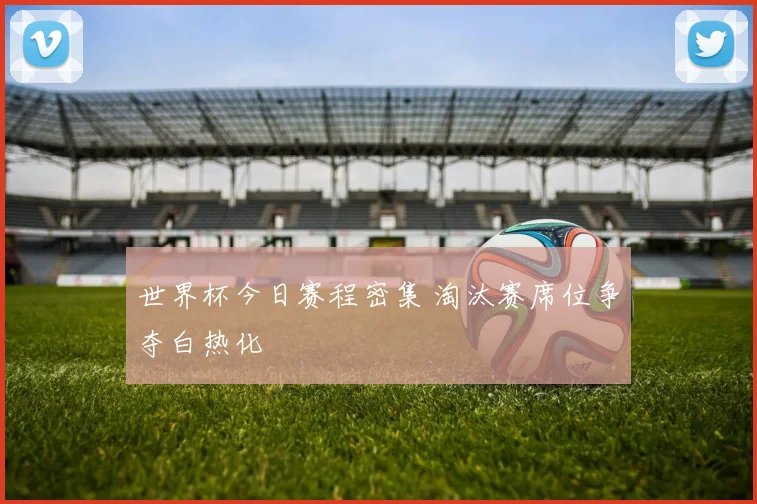 世界杯今日赛程密集 淘汰赛席位争夺白热化