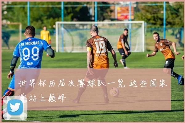 世界杯历届决赛球队一览 这些国家曾站上巅峰