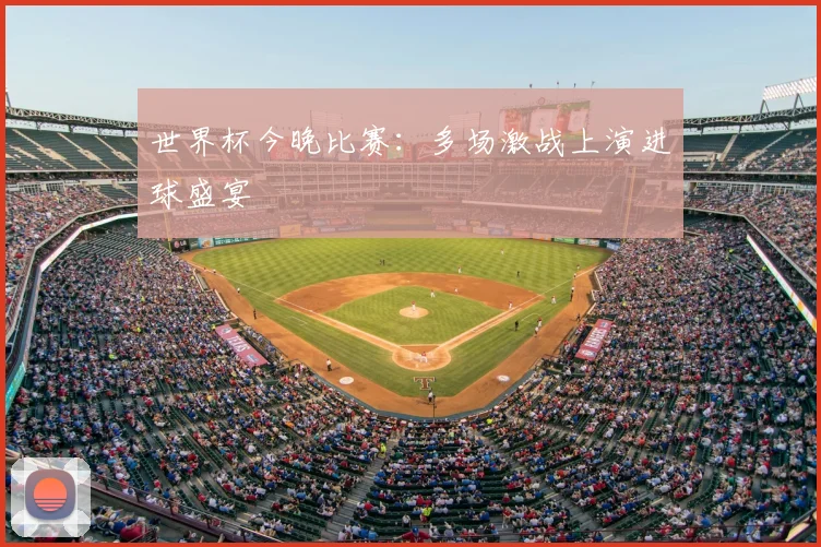 世界杯今晚比赛：多场激战上演进球盛宴