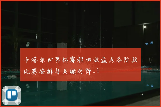 卡塔尔世界杯赛程回放盘点各阶段比赛安排与关键对阵_1