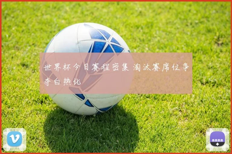 世界杯今日赛程密集 淘汰赛席位争夺白热化