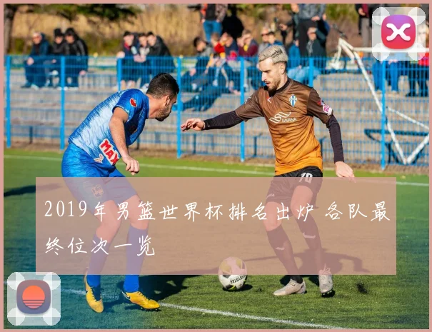 2019年男篮世界杯排名出炉 各队最终位次一览