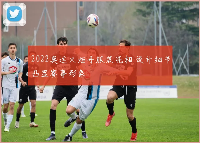 2022奥运火炬手服装亮相 设计细节凸显赛事形象