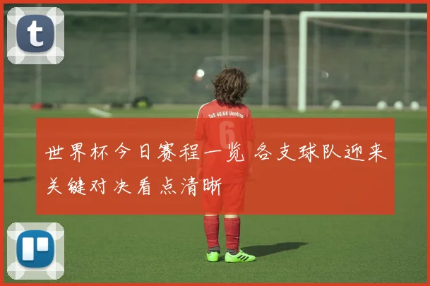 世界杯今日赛程一览 各支球队迎来关键对决看点清晰