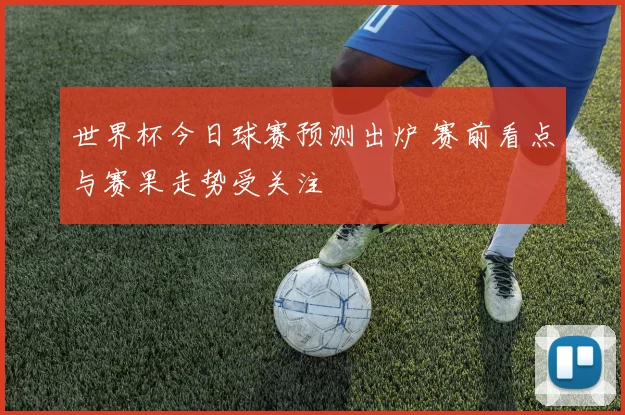 世界杯今日球赛预测出炉 赛前看点与赛果走势受关注