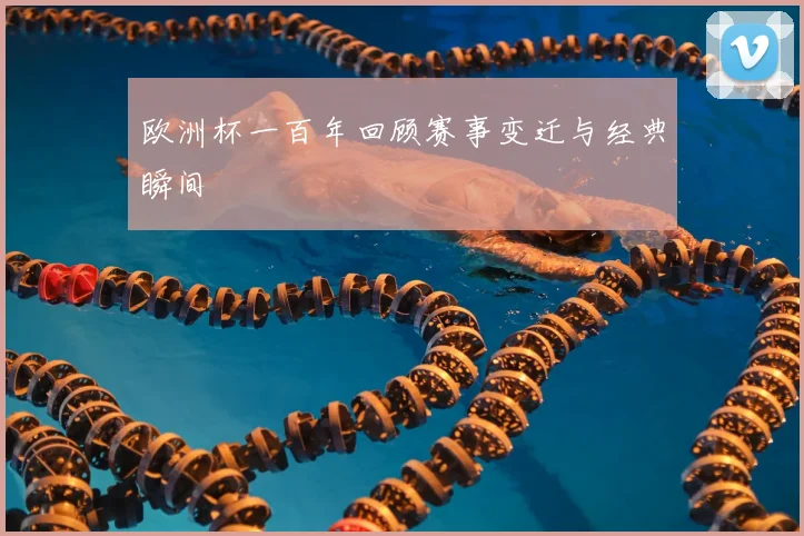 欧洲杯一百年回顾赛事变迁与经典瞬间